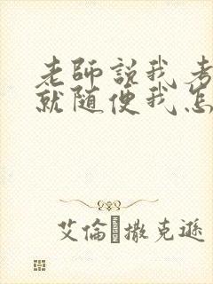 老师说我考好了就随便我怎样