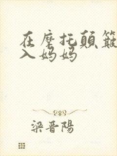 在摩托颠簸中进入妈妈