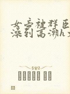 女帝被群臣伦流澡到高潮h文封面