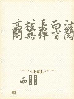 高校长白沽笔趣阁无弹窗阅读