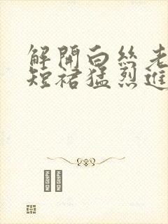 解开白丝老师的短裙猛烈进入封面