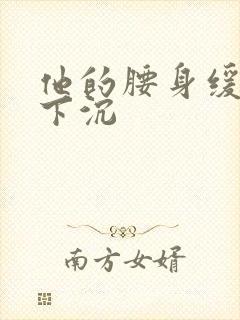 他的腰身缓慢的下沉