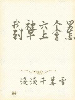 我被六个男人躁到早上会怎么样