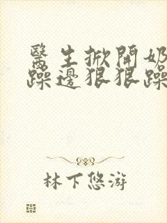 医生掀开奶罩边躁边狠狠躁视频