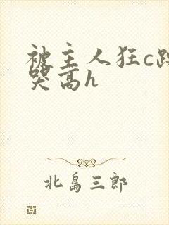 被主人狂c躁到哭高h封面