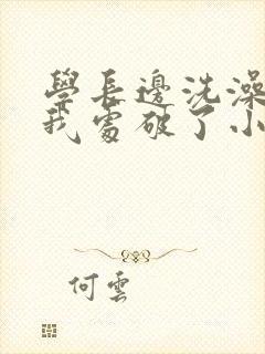 学长边洗澡边把我处破了小说