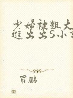 少妇被粗大猛进进出出S小说