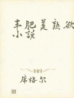 丰肥美熟欲妇乱小说