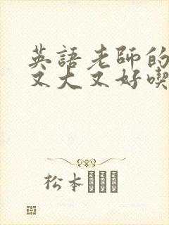 英语老师的那儿又大又好吃