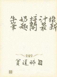 牛奶榨汁机po笔趣阁最新更新内容