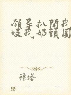 领导扒开我奶罩吸我奶头图片