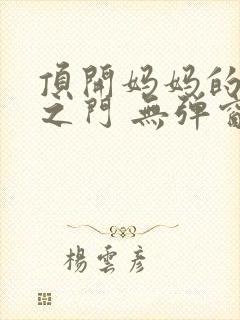 顶开妈妈的生命之门 无弹窗