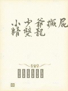 小少爷撅屁股授精双龙