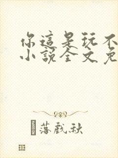 你这是玩不起呀小说全文免费阅读