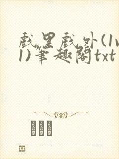 戏里戏外(1v1)笔趣阁txt