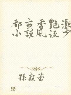 都市香艳激情肉小说风流少年小说