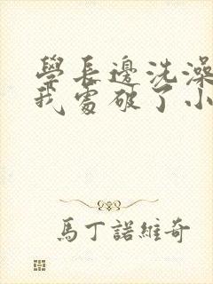 学长边洗澡边把我处破了小说