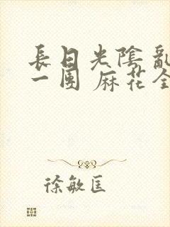 长日光阴 乱作一团 麻花全文无删减