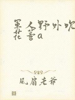 军人野外吮她的花蒂a