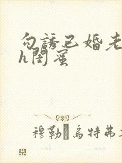 勾诱已婚老男人h闺蜜