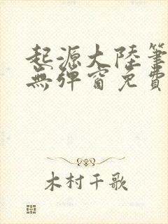 起源大陆笔趣阁无弹窗免费阅读