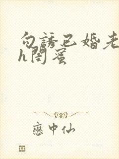 勾诱已婚老男人h闺蜜