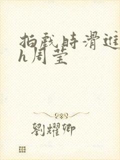 拍戏时滑进去了h周莹