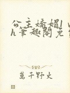 公主娇媚1ⅴ1h笔趣阁免费阅读