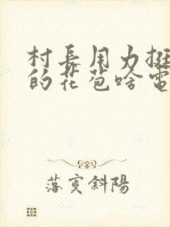 村长用力挺进她的花苞啥电视