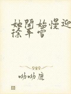 她开始慢迎迎合徐平雪