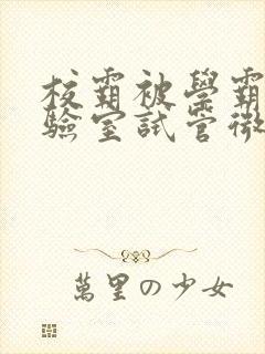 校霸被学霸压实验室试管微博