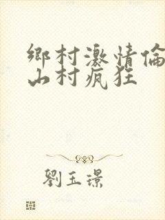 乡村激情伦小说山村疯狂