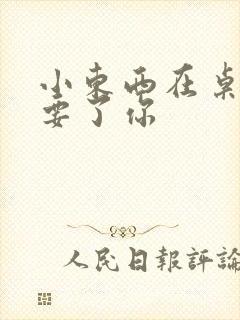 小东西在桌子上要了你