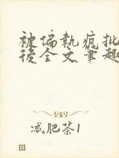 被偏执疯批囚禁后全文笔趣阁