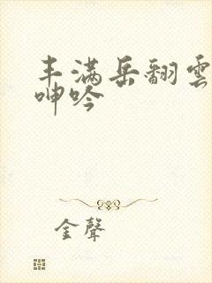 丰满岳翻云覆雨呻吟