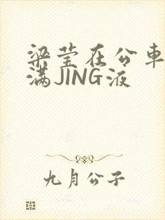 梁莹在公车被灌满JING液封面