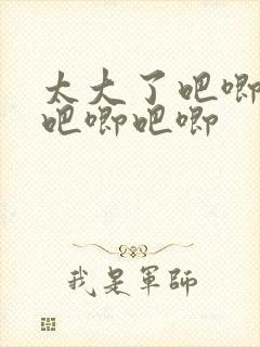 太大了吧唧吧唧吧唧吧唧