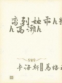 脔到她乖h粗话h高潮h