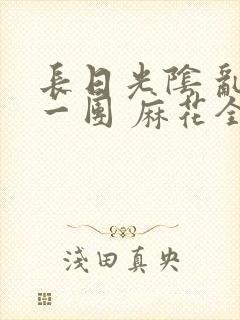 长日光阴 乱作一团 麻花全文无删减