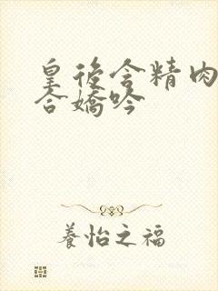 皇后含精肉臀迎合娇吟