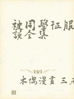 被同学征服的小说全集