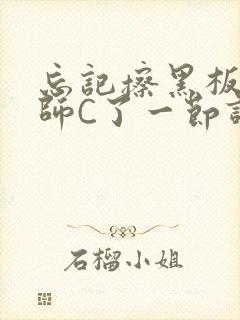 忘记擦黑板被老师C了一节课