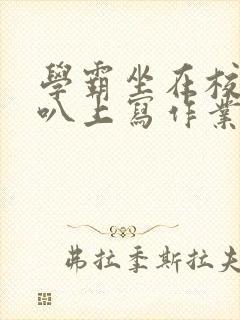 学霸坐在校霸鸡叭上写作业