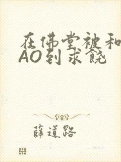 在佛堂被和尚CAO到求饶