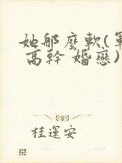 她那么软(军婚 高干 婚恋)完结