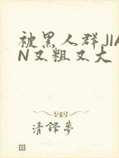 被黑人群JIAN又粗又大封面