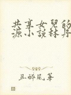 共享女儿的桃花源小说林丹丹