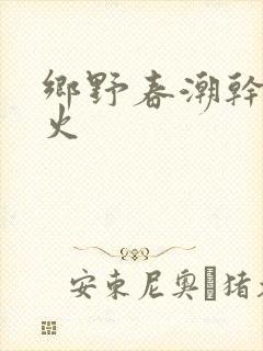 乡野春潮干柴烈火