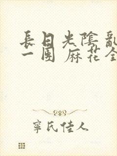 长日光阴 乱作一团 麻花全文无删减