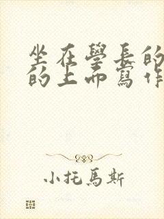 坐在学长的硬硬的上面写作业